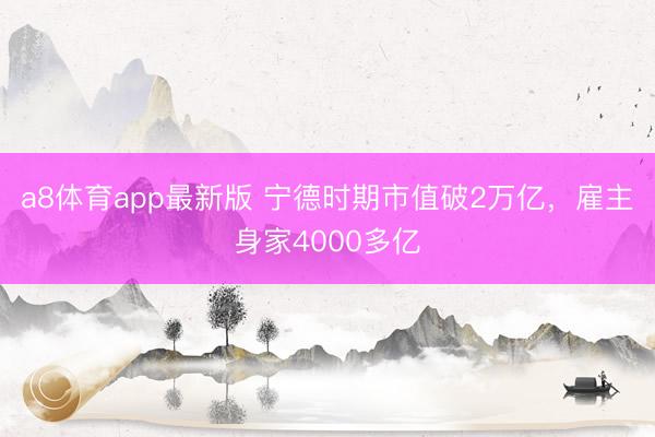 a8体育app最新版 宁德时期市值破2万亿，雇主身家4000多亿