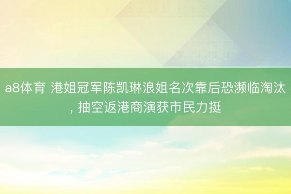a8体育 港姐冠军陈凯琳浪姐名次靠后恐濒临淘汰, 抽空返港商演获市民力挺